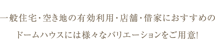 一般住宅・空き地の有効利用・店舗・借家におすすめのドームハウスには様々なバリエーションをご用意！